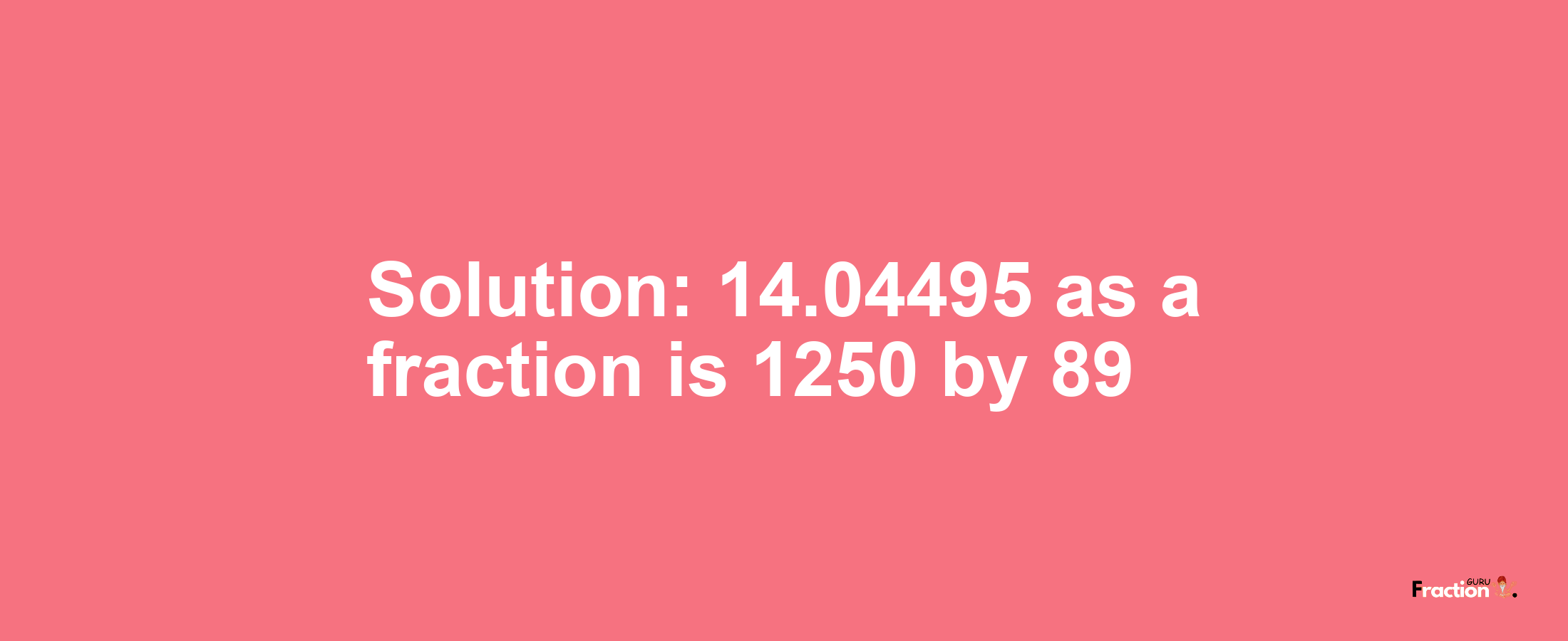 Solution:14.04495 as a fraction is 1250/89